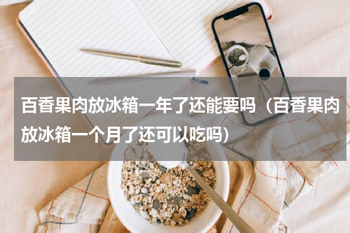 百香果肉放冰箱一年了还能要吗（百香果肉放冰箱一个月了还可以吃吗）