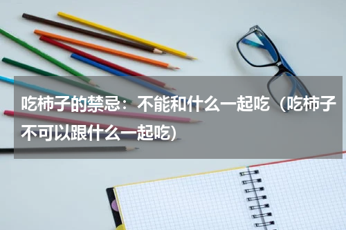 吃柿子的禁忌：不能和什么一起吃（吃柿子不可以跟什么一起吃）