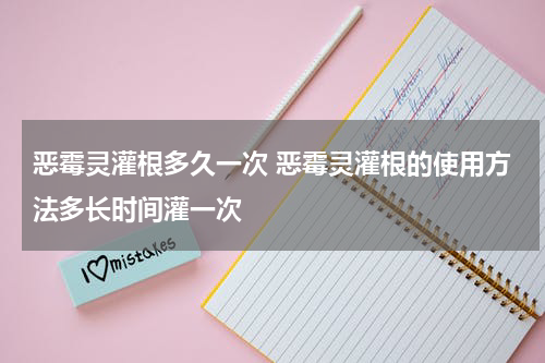 恶霉灵灌根多久一次 恶霉灵灌根的使用方法多长时间灌一次