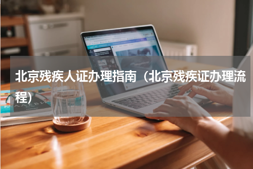 北京残疾人证办理指南（北京残疾证办理流程）
