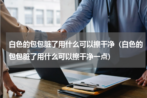 白色的包包脏了用什么可以擦干净（白色的包包脏了用什么可以擦干净一点）