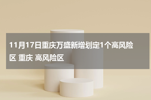 11月17日重庆万盛新增划定1个高风险区 重庆 高风险区