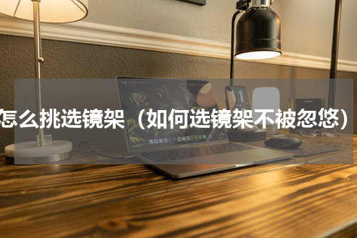 怎么挑选镜架（如何选镜架不被忽悠）