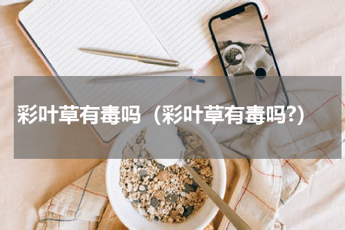 彩叶草有毒吗（彩叶草有毒吗?）