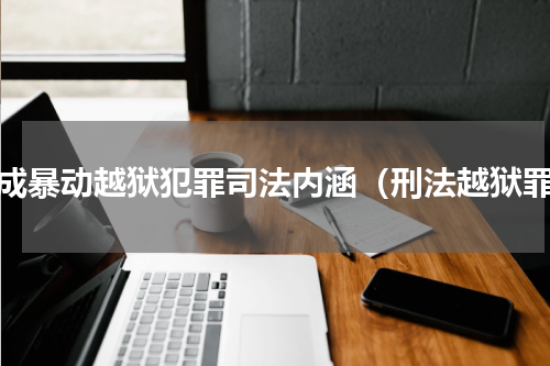 构成暴动越狱犯罪司法内涵（刑法越狱罪）