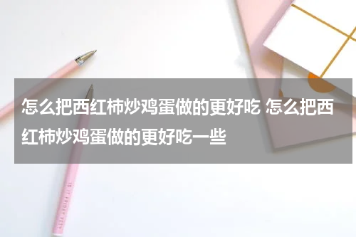 怎么把西红柿炒鸡蛋做的更好吃 怎么把西红柿炒鸡蛋做的更好吃一些