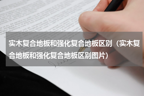 实木复合地板和强化复合地板区别（实木复合地板和强化复合地板区别图片）