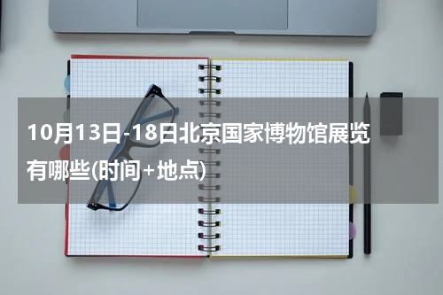 10月13日-18日北京国家博物馆展览有哪些(时间+地点)