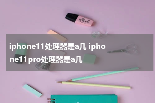 iphone11处理器是a几 iphone11pro处理器是a几