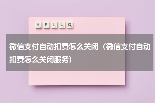 微信支付自动扣费怎么关闭（微信支付自动扣费怎么关闭服务）