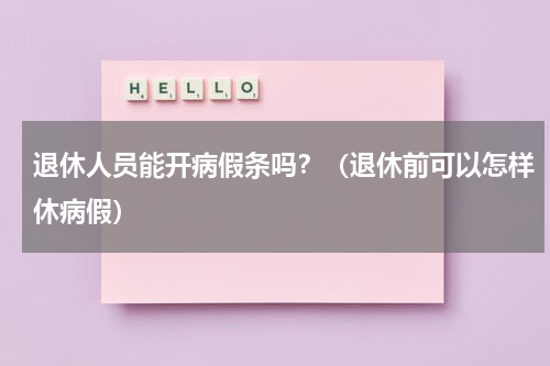 退休人员能开病假条吗？（退休前可以怎样休病假）