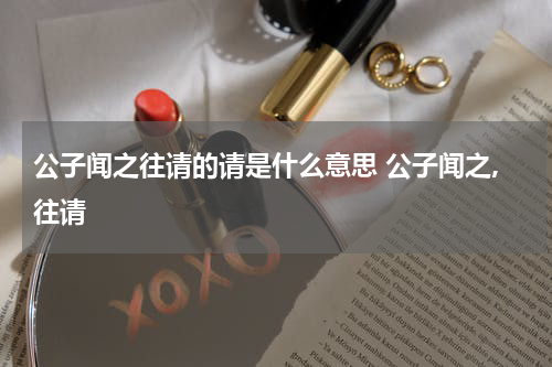 公子闻之往请的请是什么意思 公子闻之,往请