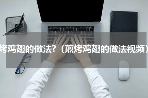 煎烤鸡翅的做法?（煎烤鸡翅的做法视频）