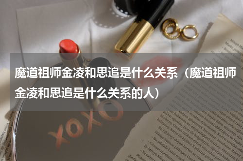 魔道祖师金凌和思追是什么关系（魔道祖师金凌和思追是什么关系的人）