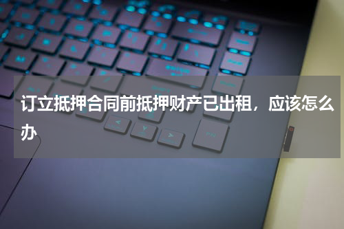 订立抵押合同前抵押财产已出租，应该怎么办