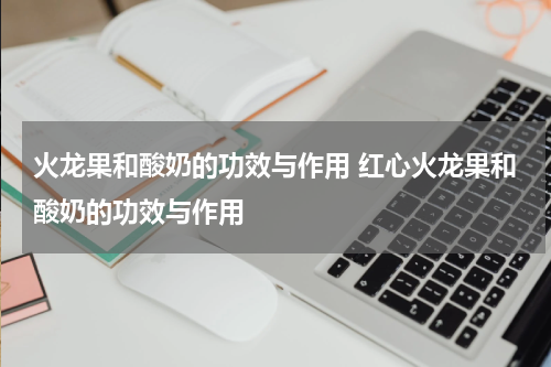 火龙果和酸奶的功效与作用 红心火龙果和酸奶的功效与作用
