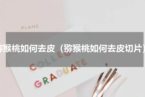 猕猴桃如何去皮（猕猴桃如何去皮切片）