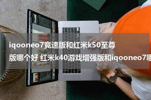 iqooneo7竞速版和红米k50至尊版哪个好 红米k40游戏增强版和iqooneo7哪个好