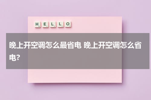 晚上开空调怎么最省电 晚上开空调怎么省电?