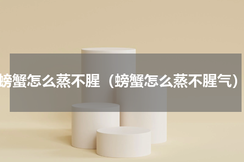 螃蟹怎么蒸不腥（螃蟹怎么蒸不腥气）