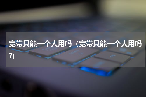 宽带只能一个人用吗（宽带只能一个人用吗?）