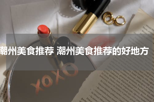 潮州美食推荐 潮州美食推荐的好地方