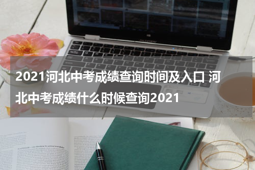 2021河北中考成绩查询时间及入口 河北中考成绩什么时候查询2021