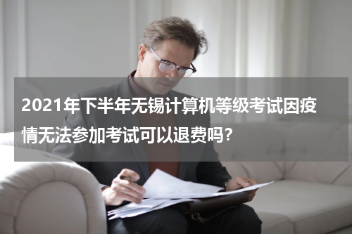 2021年下半年无锡计算机等级考试因疫情无法参加考试可以退费吗？
