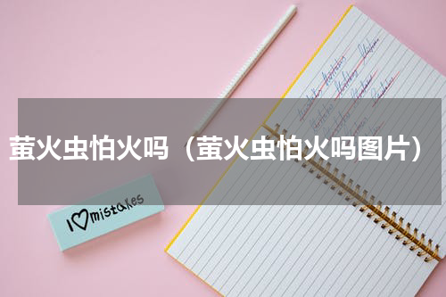 萤火虫怕火吗（萤火虫怕火吗图片）