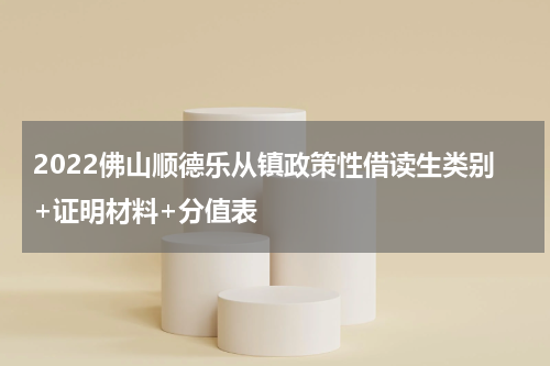 2022佛山顺德乐从镇政策性借读生类别+证明材料+分值表