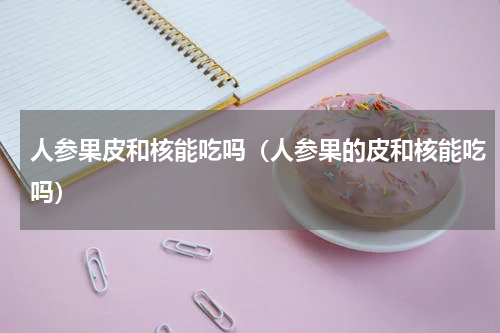 人参果皮和核能吃吗（人参果的皮和核能吃吗）