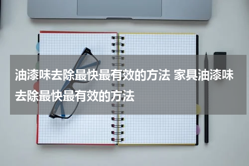 油漆味去除最快最有效的方法 家具油漆味去除最快最有效的方法
