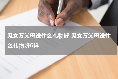 见女方父母送什么礼物好 见女方父母送什么礼物好6样