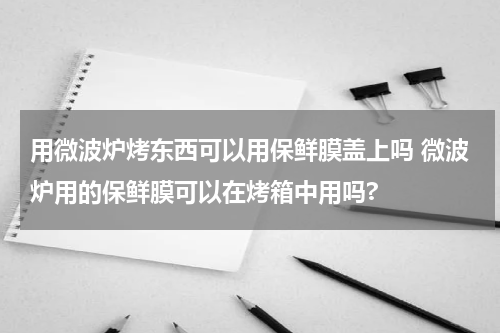 用微波炉烤东西可以用保鲜膜盖上吗 微波炉用的保鲜膜可以在烤箱中用吗?