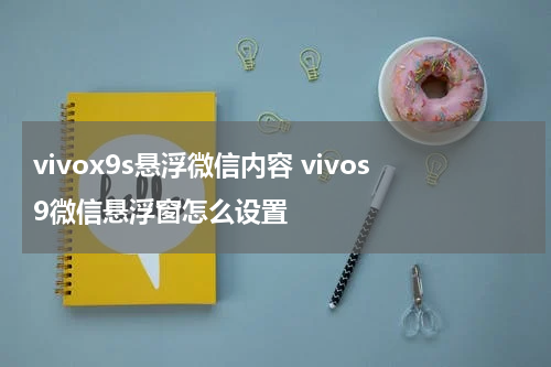 vivox9s悬浮微信内容 vivos9微信悬浮窗怎么设置
