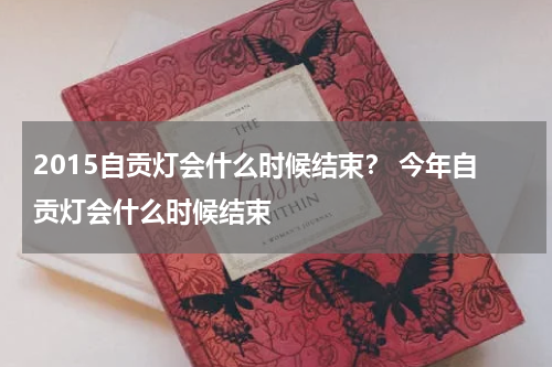 2015自贡灯会什么时候结束？ 今年自贡灯会什么时候结束