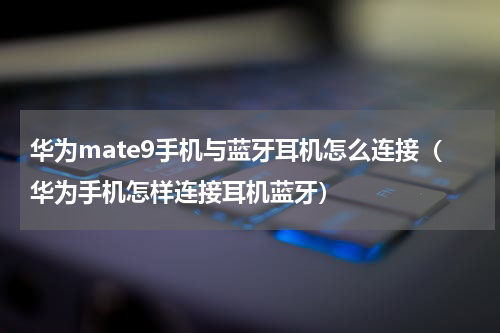 华为mate9手机与蓝牙耳机怎么连接（华为手机怎样连接耳机蓝牙）