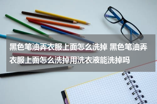 黑色笔油弄衣服上面怎么洗掉 黑色笔油弄衣服上面怎么洗掉用洗衣液能洗掉吗