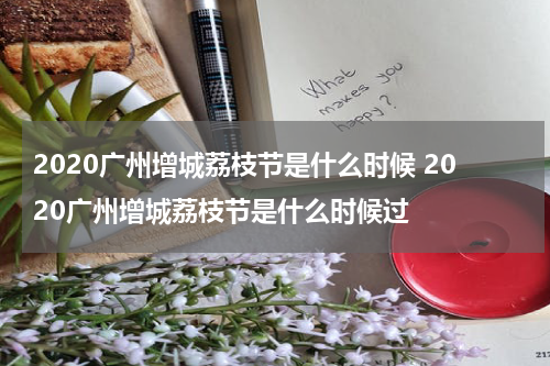 2020广州增城荔枝节是什么时候 2020广州增城荔枝节是什么时候过
