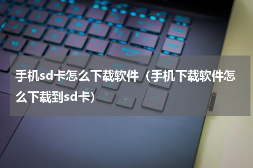 手机sd卡怎么下载软件（手机下载软件怎么下载到sd卡）