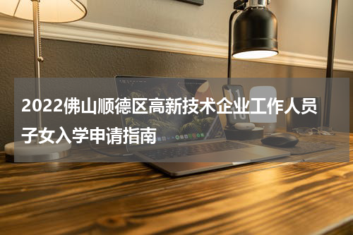 2022佛山顺德区高新技术企业工作人员子女入学申请指南