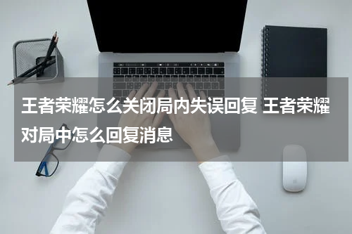 王者荣耀怎么关闭局内失误回复 王者荣耀对局中怎么回复消息