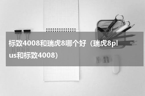 标致4008和瑞虎8哪个好（瑞虎8plus和标致4008）