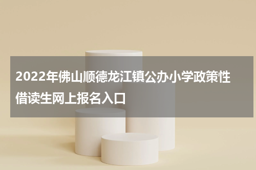2022年佛山顺德龙江镇公办小学政策性借读生网上报名入口