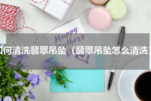 如何清洗翡翠吊坠（翡翠吊坠怎么清洗）
