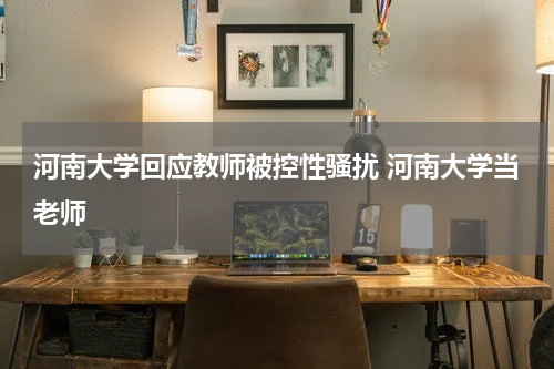 河南大学回应教师被控性骚扰 河南大学当老师