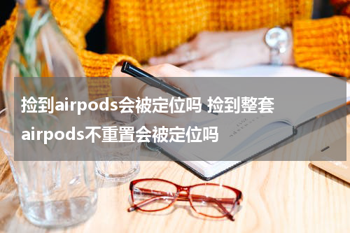 捡到airpods会被定位吗 捡到整套airpods不重置会被定位吗