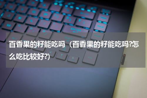 百香果的籽能吃吗（百香果的籽能吃吗?怎么吃比较好?）