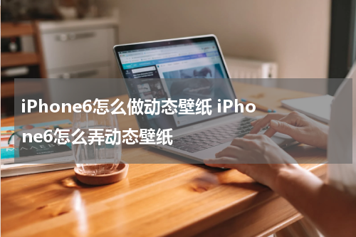 iPhone6怎么做动态壁纸 iPhone6怎么弄动态壁纸