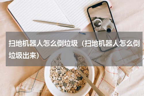 扫地机器人怎么倒垃圾（扫地机器人怎么倒垃圾出来）